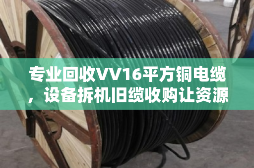 专业回收VV16平方铜电缆,设备拆机旧缆收购让资源重获新生 专业回收VV16平方铜电缆,设备拆机旧缆收购让资源重获新生