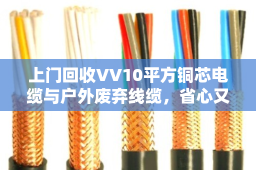 上门回收VV10平方铜芯电缆与户外废弃线缆,省心又划算—泊祎回收帮你解决废线难题 上门回收VV10平方铜芯电缆与户外废弃线缆,省心又划算—泊祎回收帮你解决废线难题