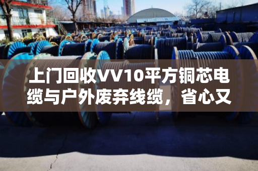 上门回收VV10平方铜芯电缆与户外废弃线缆,省心又划算—泊祎回收帮你解决废线难题 上门回收VV10平方铜芯电缆与户外废弃线缆,省心又划算—泊祎回收帮你解决废线难题