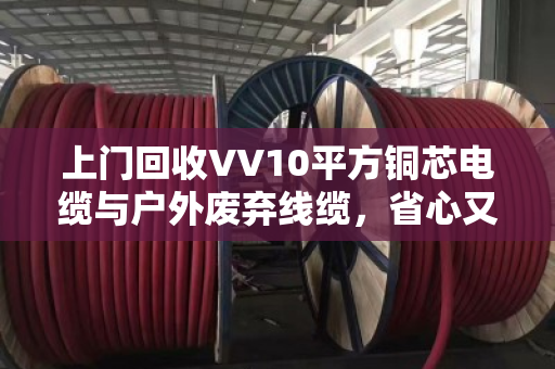 上门回收VV10平方铜芯电缆与户外废弃线缆，省心又划算—泊祎回收帮你解决废线难题