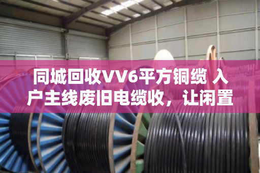 同城回收VV6平方铜缆 入户主线废旧电缆收,让闲置资源变现,为安全用电护航 同城回收VV6平方铜缆 入户主线废旧电缆收,让闲置资源变现,为安全用电护航