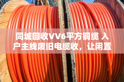 同城回收VV6平方铜缆 入户主线废旧电缆收，让闲置资源变现，为安全用电护航
