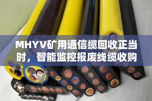 MHYV矿用通信缆回收正当时,智能监控报废线缆收购新趋势 MHYV矿用通信缆回收正当时,智能监控报废线缆收购新趋势