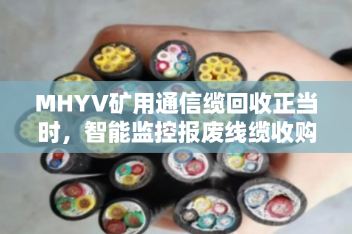 MHYV矿用通信缆回收正当时,智能监控报废线缆收购新趋势 MHYV矿用通信缆回收正当时,智能监控报废线缆收购新趋势