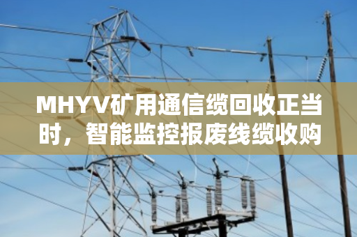 MHYV矿用通信缆回收正当时，智能监控报废线缆收购新趋势