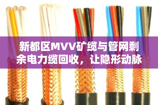 新都区MVV矿缆与管网剩余电力缆回收,让隐形动脉安全变现 新都区MVV矿缆与管网剩余电力缆回收,让隐形动脉安全变现