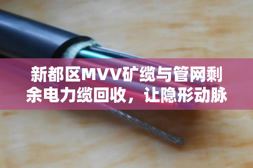 新都区MVV矿缆与管网剩余电力缆回收，让隐形动脉安全变现