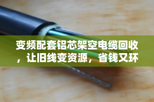 变频配套铝芯架空电缆回收,让旧线变资源,省钱又环保 变频配套铝芯架空电缆回收,让旧线变资源,省钱又环保