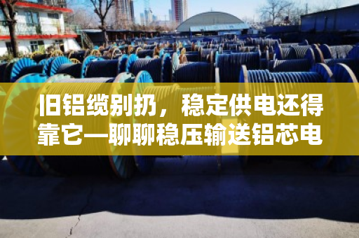 旧铝缆别扔,稳定供电还得靠它—聊聊稳压输送铝芯电缆回收的门道 旧铝缆别扔,稳定供电还得靠它—聊聊稳压输送铝芯电缆回收的门道