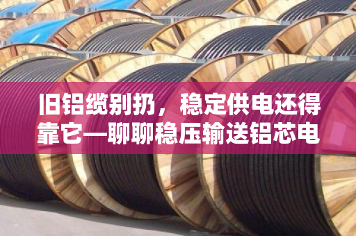 旧铝缆别扔，稳定供电还得靠它—聊聊稳压输送铝芯电缆回收的门道