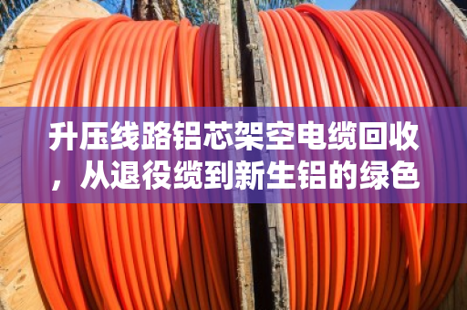 升压线路铝芯架空电缆回收,从退役缆到新生铝的绿色循环 升压线路铝芯架空电缆回收,从退役缆到新生铝的绿色循环