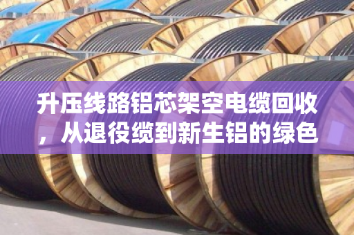 升压线路铝芯架空电缆回收,从退役缆到新生铝的绿色循环 升压线路铝芯架空电缆回收,从退役缆到新生铝的绿色循环