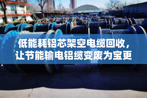 低能耗铝芯架空电缆回收,让节能输电铝缆变废为宝更省心 低能耗铝芯架空电缆回收,让节能输电铝缆变废为宝更省心