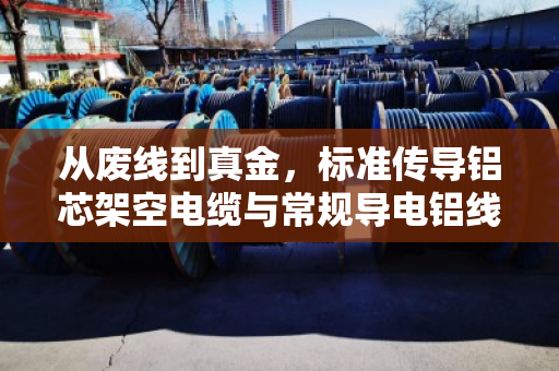 从废线到真金,标准传导铝芯架空电缆与常规导电铝线回收全解析 从废线到真金,标准传导铝芯架空电缆与常规导电铝线回收全解析