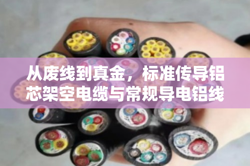 从废线到真金，标准传导铝芯架空电缆与常规导电铝线回收全解析