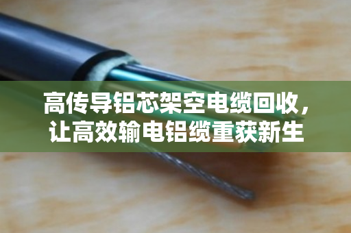 高传导铝芯架空电缆回收,让高效输电铝缆重获新生 高传导铝芯架空电缆回收,让高效输电铝缆重获新生