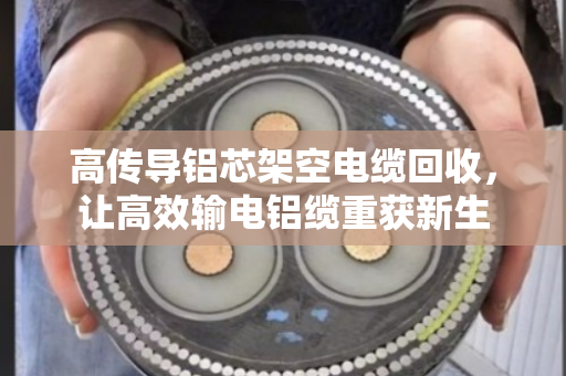 高传导铝芯架空电缆回收，让高效输电铝缆重获新生