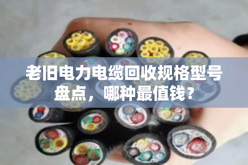 老旧电力电缆回收规格型号盘点,哪种最值钱? 老旧电力电缆回收规格型号盘点,哪种最值钱?