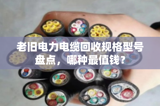 老旧电力电缆回收规格型号盘点,哪种最值钱? 老旧电力电缆回收规格型号盘点,哪种最值钱?