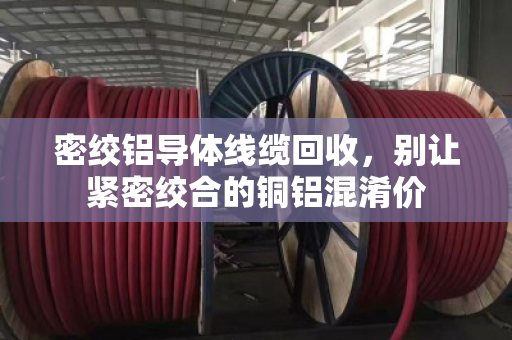 密绞铝导体线缆回收,别让紧密绞合的铜铝混淆价 密绞铝导体线缆回收,别让紧密绞合的铜铝混淆价