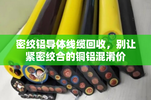 密绞铝导体线缆回收,别让紧密绞合的铜铝混淆价 密绞铝导体线缆回收,别让紧密绞合的铜铝混淆价