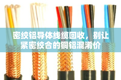 密绞铝导体线缆回收，别让紧密绞合的铜铝混淆价