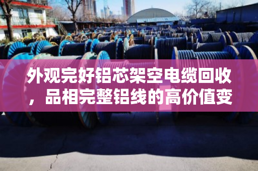 外观完好铝芯架空电缆回收,品相完整铝线的高价值变现指南 外观完好铝芯架空电缆回收,品相完整铝线的高价值变现指南