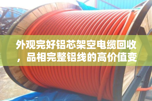 外观完好铝芯架空电缆回收，品相完整铝线的高价值变现指南