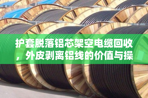 护套脱落铝芯架空电缆回收,外皮剥离铝线的价值与操作全解析 护套脱落铝芯架空电缆回收,外皮剥离铝线的价值与操作全解析