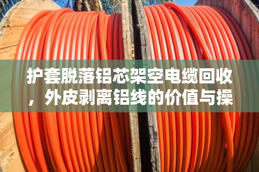 护套脱落铝芯架空电缆回收，外皮剥离铝线的价值与操作全解析