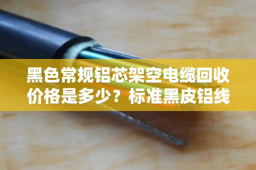 黑色常规铝芯架空电缆回收价格是多少？标准黑皮铝线怎么卖更划算？