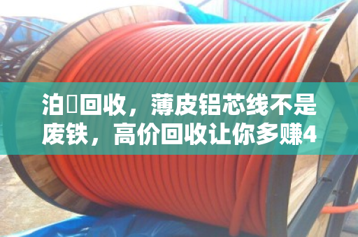 泊祎回收,薄皮铝芯线不是废铁,高价回收让你多赚4400元 泊祎回收,薄皮铝芯线不是废铁,高价回收让你多赚4400元
