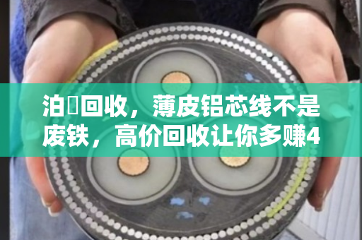 泊祎回收,薄皮铝芯线不是废铁,高价回收让你多赚4400元 泊祎回收,薄皮铝芯线不是废铁,高价回收让你多赚4400元