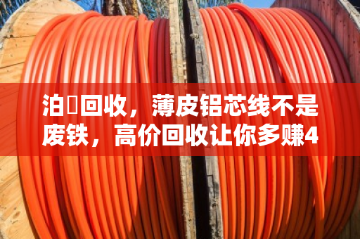泊祎回收，薄皮铝芯线不是废铁，高价回收让你多赚4400元
