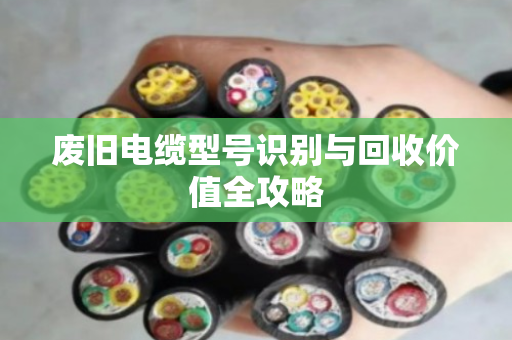 废旧电缆型号识别与回收价值全攻略