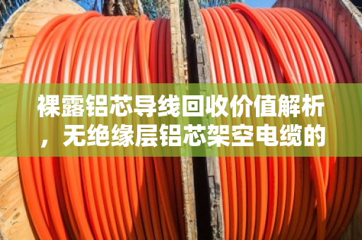 裸露铝芯导线回收价值解析，无绝缘层铝芯架空电缆的绿色循环之路