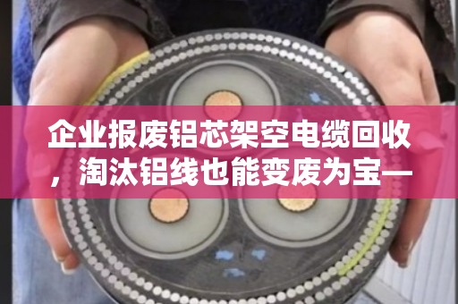 企业报废铝芯架空电缆回收，淘汰铝线也能变废为宝—泊祎回收来帮忙