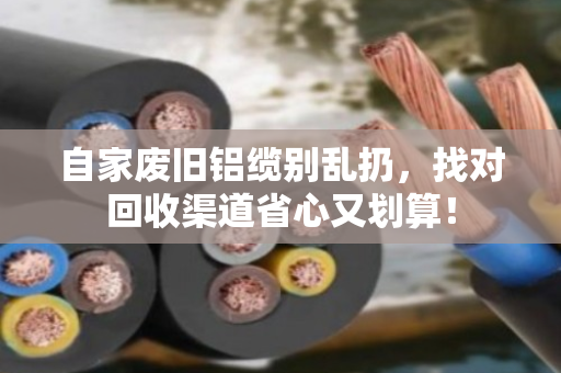 自家废旧铝缆别乱扔,找对回收渠道省心又划算! 自家废旧铝缆别乱扔,找对回收渠道省心又划算!