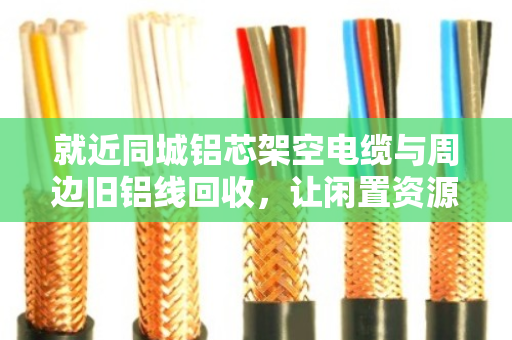 就近同城铝芯架空电缆与周边旧铝线回收，让闲置资源变废为宝