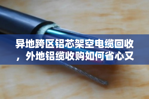 异地跨区铝芯架空电缆回收，外地铝缆收购如何省心又划算？