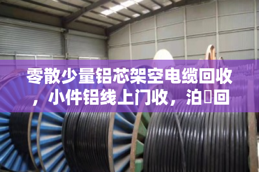 零散少量铝芯架空电缆回收,小件铝线上门收,泊祎回收帮你清出废品变现金 零散少量铝芯架空电缆回收,小件铝线上门收,泊祎回收帮你清出废品变现金
