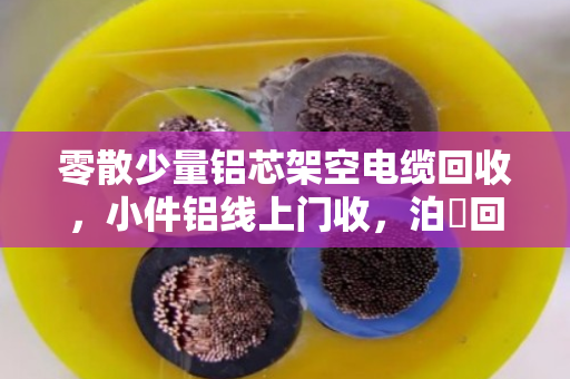 零散少量铝芯架空电缆回收，小件铝线上门收，泊祎回收帮你清出废品变现金
