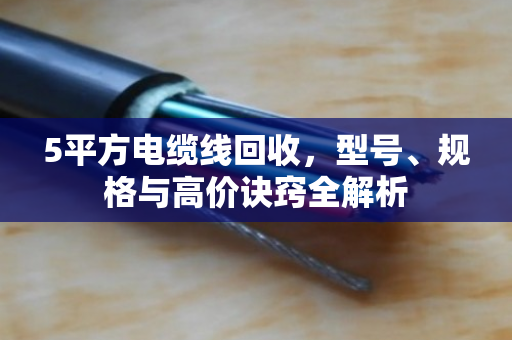 5平方电缆线回收,型号、规格与高价诀窍全解析 5平方电缆线回收,型号、规格与高价诀窍全解析