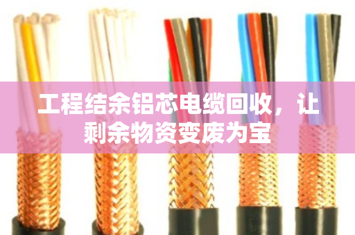 工程结余铝芯电缆回收,让剩余物资变废为宝 工程结余铝芯电缆回收,让剩余物资变废为宝