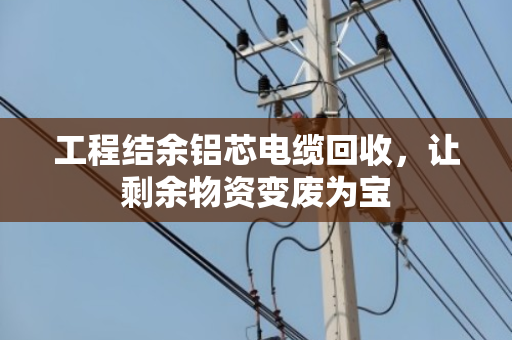 工程结余铝芯电缆回收,让剩余物资变废为宝 工程结余铝芯电缆回收,让剩余物资变废为宝