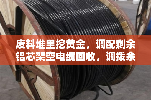 废料堆里挖黄金，调配剩余铝芯架空电缆回收，调拨余下铝芯线让库存变现金