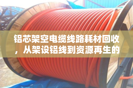 铝芯架空电缆线路耗材回收,从架设铝线到资源再生的绿色循环 铝芯架空电缆线路耗材回收,从架设铝线到资源再生的绿色循环