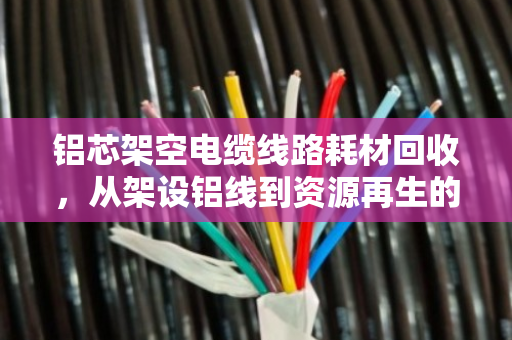 铝芯架空电缆线路耗材回收,从架设铝线到资源再生的绿色循环 铝芯架空电缆线路耗材回收,从架设铝线到资源再生的绿色循环