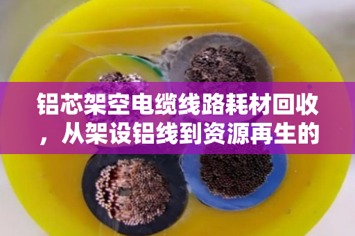 铝芯架空电缆线路耗材回收，从架设铝线到资源再生的绿色循环
