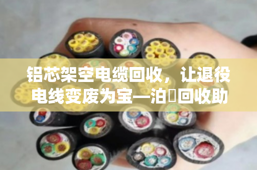 铝芯架空电缆回收，让退役电线变废为宝—泊祎回收助力电力铝缆高效流转